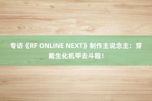 专访《RF ONLINE NEXT》制作主说念主:穿戴生化机甲去斗殴!