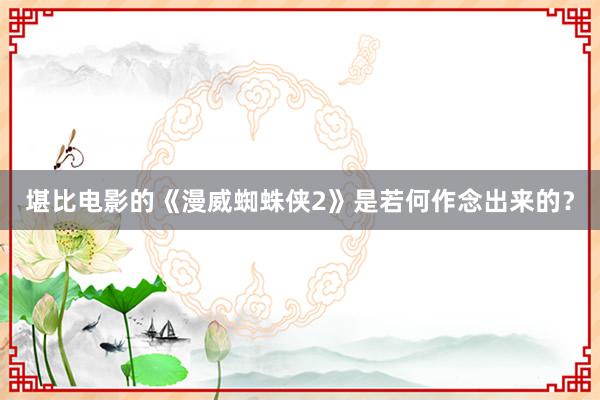 堪比电影的《漫威蜘蛛侠2》是若何作念出来的?
